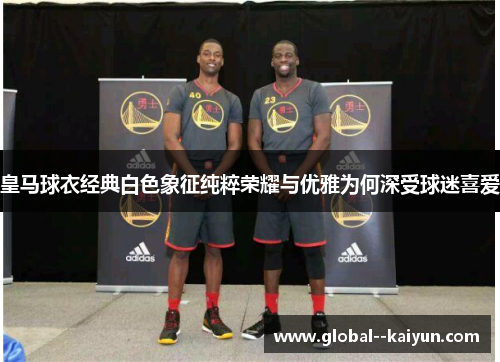 皇马球衣经典白色象征纯粹荣耀与优雅为何深受球迷喜爱