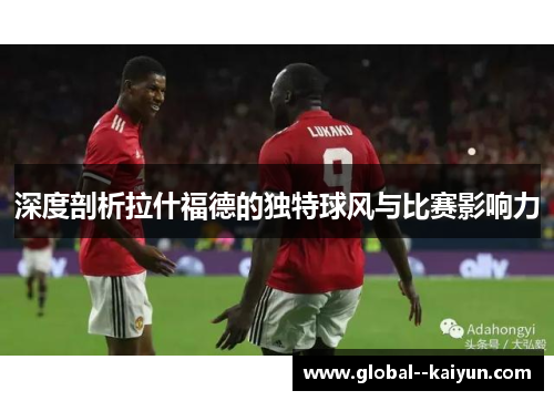 深度剖析拉什福德的独特球风与比赛影响力