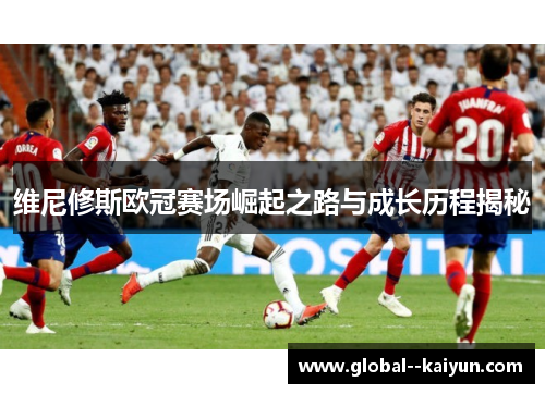 维尼修斯欧冠赛场崛起之路与成长历程揭秘