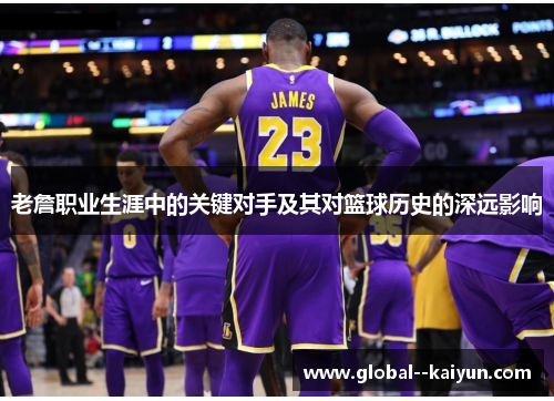 老詹职业生涯中的关键对手及其对篮球历史的深远影响