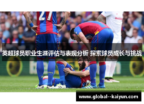 英超球员职业生涯评估与表现分析 探索球员成长与挑战