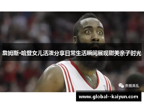 詹姆斯·哈登女儿活泼分享日常生活瞬间展现甜美亲子时光
