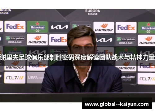 谢里夫足球俱乐部制胜密码深度解读团队战术与精神力量