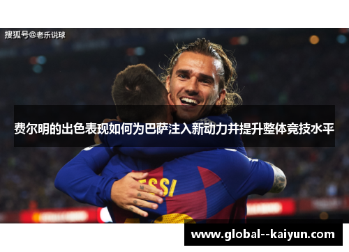 费尔明的出色表现如何为巴萨注入新动力并提升整体竞技水平 费尔明的出色表现如何为巴萨注入新动力并提升整体竞技水平