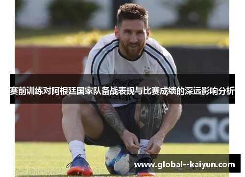 赛前训练对阿根廷国家队备战表现与比赛成绩的深远影响分析 赛前训练对阿根廷国家队备战表现与比赛成绩的深远影响分析