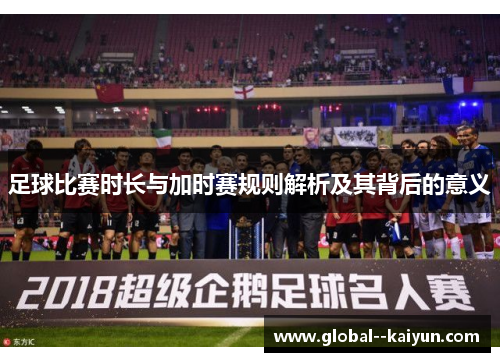 足球比赛时长与加时赛规则解析及其背后的意义