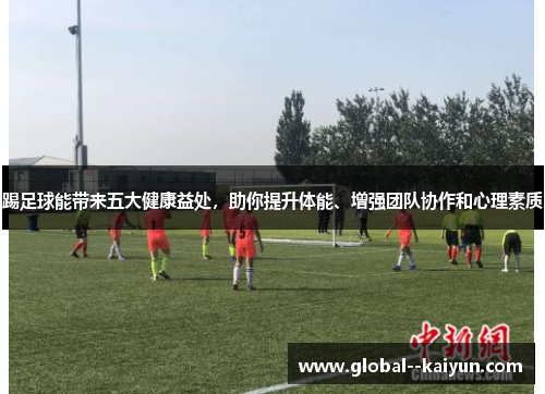 踢足球能带来五大健康益处，助你提升体能、增强团队协作和心理素质