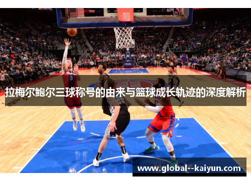 拉梅尔鲍尔三球称号的由来与篮球成长轨迹的深度解析