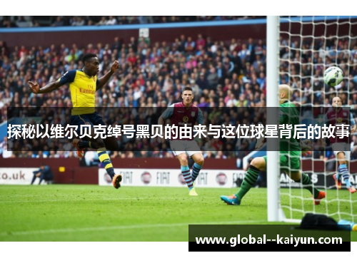 探秘以维尔贝克绰号黑贝的由来与这位球星背后的故事