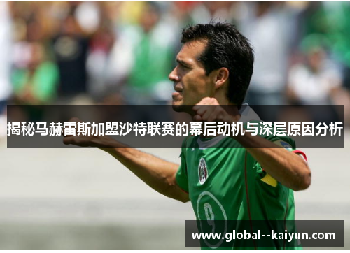 揭秘马赫雷斯加盟沙特联赛的幕后动机与深层原因分析 揭秘马赫雷斯加盟沙特联赛的幕后动机与深层原因分析