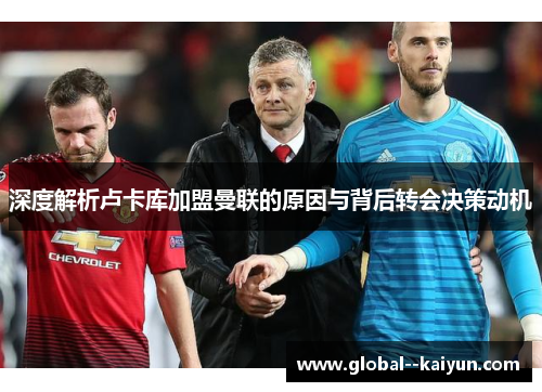 深度解析卢卡库加盟曼联的原因与背后转会决策动机