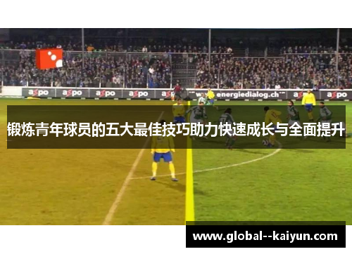 锻炼青年球员的五大最佳技巧助力快速成长与全面提升 锻炼青年球员的五大最佳技巧助力快速成长与全面提升
