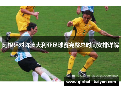 阿根廷对阵澳大利亚足球赛完整总时间安排详解 阿根廷对阵澳大利亚足球赛完整总时间安排详解