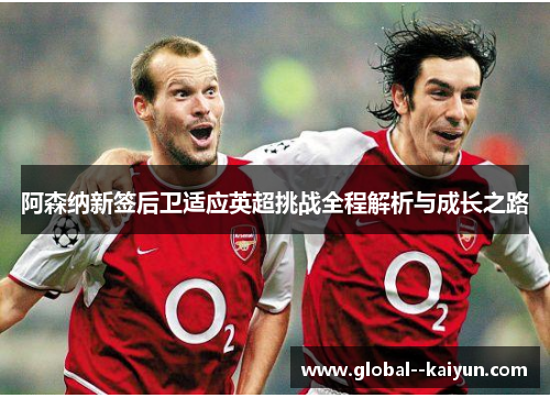 阿森纳新签后卫适应英超挑战全程解析与成长之路 阿森纳新签后卫适应英超挑战全程解析与成长之路