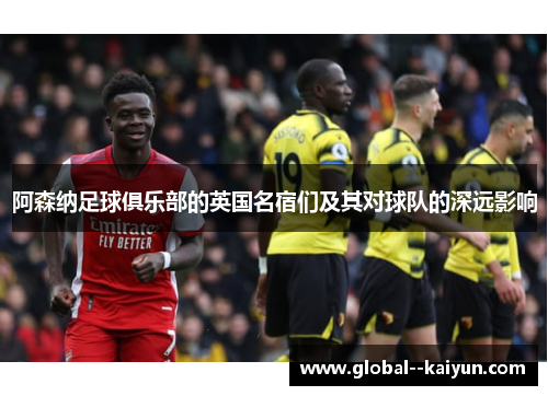 阿森纳足球俱乐部的英国名宿们及其对球队的深远影响 阿森纳足球俱乐部的英国名宿们及其对球队的深远影响