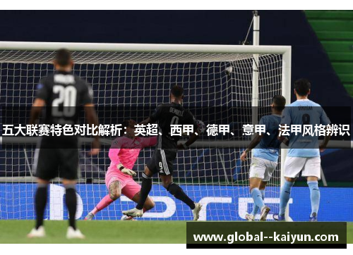 五大联赛特色对比解析:英超、西甲、德甲、意甲、法甲风格辨识 五大联赛特色对比解析:英超、西甲、德甲、意甲、法甲风格辨识