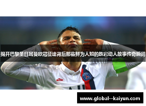 揭开巴黎圣日耳曼欧冠征途背后那些鲜为人知的跌宕动人故事传奇瞬间 揭开巴黎圣日耳曼欧冠征途背后那些鲜为人知的跌宕动人故事传奇瞬间