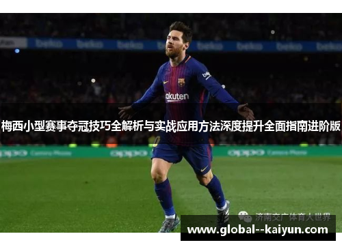梅西小型赛事夺冠技巧全解析与实战应用方法深度提升全面指南进阶版 梅西小型赛事夺冠技巧全解析与实战应用方法深度提升全面指南进阶版