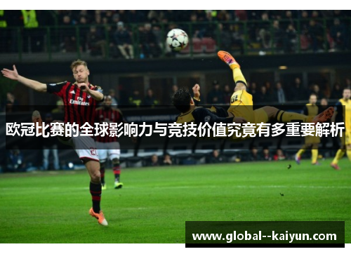 欧冠比赛的全球影响力与竞技价值究竟有多重要解析 欧冠比赛的全球影响力与竞技价值究竟有多重要解析