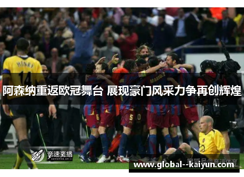 阿森纳重返欧冠舞台 展现豪门风采力争再创辉煌 阿森纳重返欧冠舞台 展现豪门风采力争再创辉煌