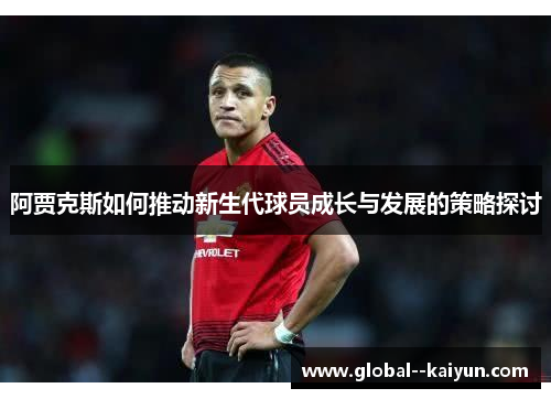 阿贾克斯如何推动新生代球员成长与发展的策略探讨 阿贾克斯如何推动新生代球员成长与发展的策略探讨