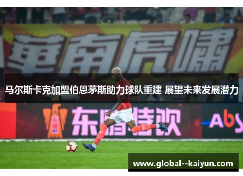 马尔斯卡克加盟伯恩茅斯助力球队重建 展望未来发展潜力