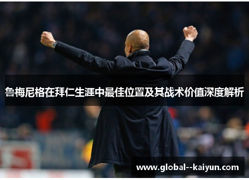 鲁梅尼格在拜仁生涯中最佳位置及其战术价值深度解析