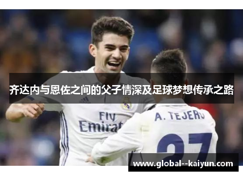 齐达内与恩佐之间的父子情深及足球梦想传承之路