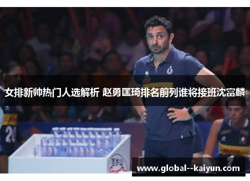 女排新帅热门人选解析 赵勇匡琦排名前列谁将接班沈富麟