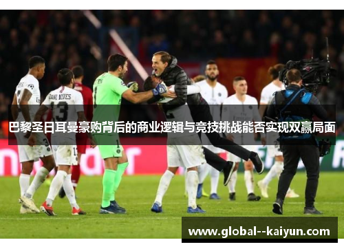 巴黎圣日耳曼豪购背后的商业逻辑与竞技挑战能否实现双赢局面