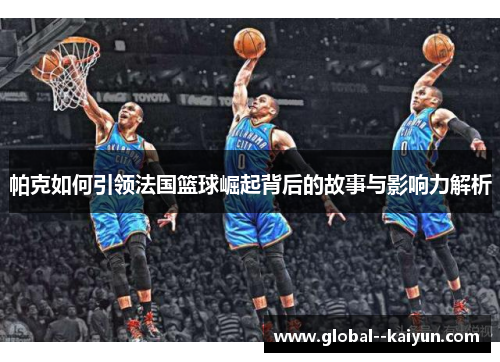 帕克如何引领法国篮球崛起背后的故事与影响力解析