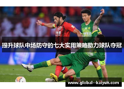 提升球队中场防守的七大实用策略助力球队夺冠