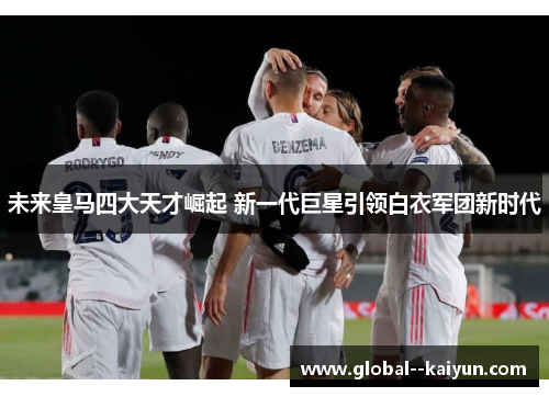 未来皇马四大天才崛起 新一代巨星引领白衣军团新时代 未来皇马四大天才崛起 新一代巨星引领白衣军团新时代