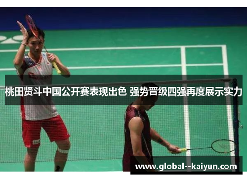 桃田贤斗中国公开赛表现出色 强势晋级四强再度展示实力 桃田贤斗中国公开赛表现出色 强势晋级四强再度展示实力