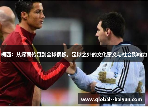 梅西：从绿茵传奇到全球偶像，足球之外的文化意义与社会影响力