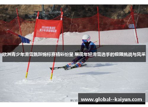 欧洲青少年滑雪跳跃锦标赛精彩纷呈 展现年轻滑雪选手的极限挑战与风采