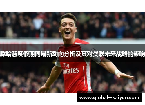 滕哈赫度假期间最新动向分析及其对曼联未来战略的影响