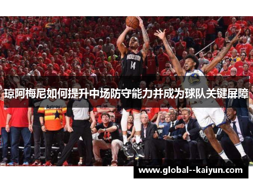 琼阿梅尼如何提升中场防守能力并成为球队关键屏障