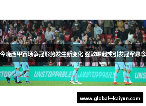 今晚西甲赛场争冠形势发生新变化 强敌崛起或引发冠军悬念 今晚西甲赛场争冠形势发生新变化 强敌崛起或引发冠军悬念