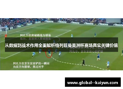 从数据到战术作用全面解析格列兹曼美洲杯赛场真实关键价值