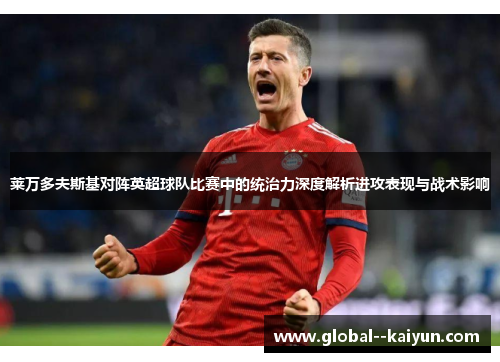 莱万多夫斯基对阵英超球队比赛中的统治力深度解析进攻表现与战术影响