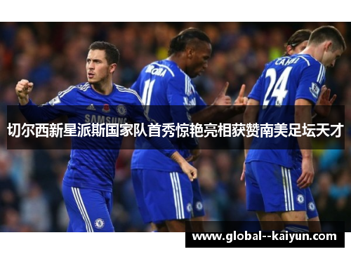 切尔西新星派斯国家队首秀惊艳亮相获赞南美足坛天才 切尔西新星派斯国家队首秀惊艳亮相获赞南美足坛天才