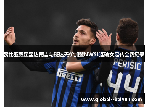 赞比亚双星昆达南吉与班达天价加盟NWSL连破女足转会费纪录