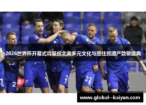 2026世界杯开幕式将呈现北美多元文化与原住民遗产致敬盛典