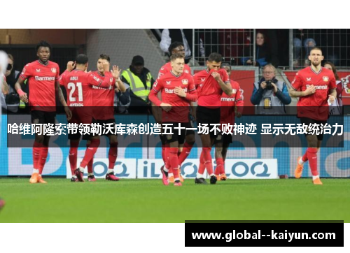哈维阿隆索带领勒沃库森创造五十一场不败神迹 显示无敌统治力