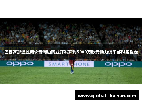 巴塞罗那通过诺坎普周边商业开发获利5000万欧元助力俱乐部财务稳定 巴塞罗那通过诺坎普周边商业开发获利5000万欧元助力俱乐部财务稳定