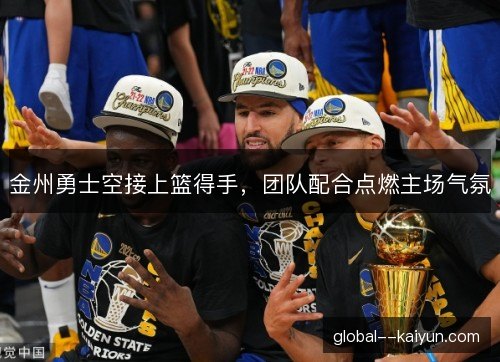 金州勇士空接上篮得手，团队配合点燃主场气氛