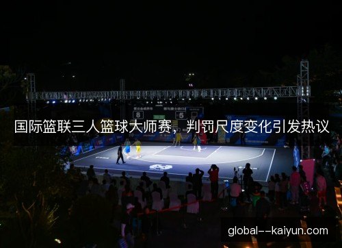 国际篮联三人篮球大师赛，判罚尺度变化引发热议