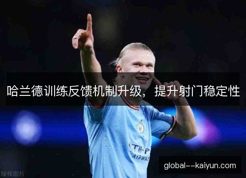 哈兰德训练反馈机制升级,提升射门稳定性 哈兰德训练反馈机制升级,提升射门稳定性