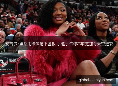 安吉尔·里斯用卡位抢下篮板 手递手传球串联芝加哥天空进攻 安吉尔·里斯用卡位抢下篮板 手递手传球串联芝加哥天空进攻